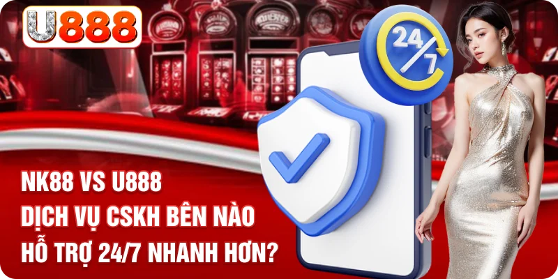 NK88 vs U888 - Dịch Vụ CSKH Bên Nào Hỗ Trợ 24/7 Nhanh Hơn?